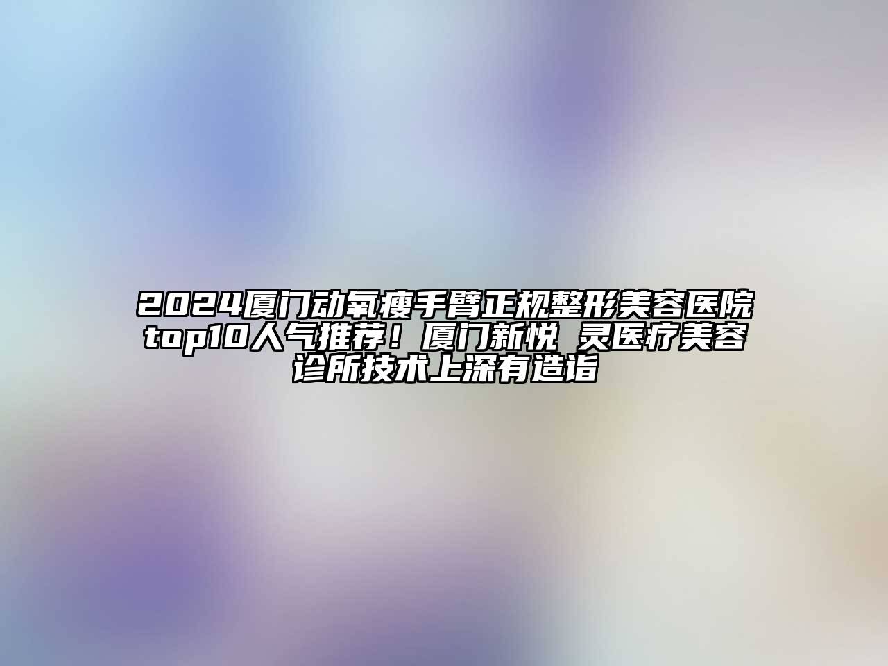 2024厦门动氧瘦手臂正规整形美容医院top10人气推荐！厦门新悦妡灵医疗美容诊所技术上深有造诣