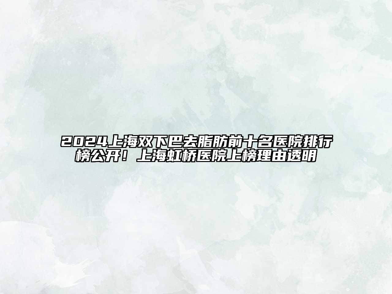 2024上海双下巴去脂肪前十名医院排行榜公开！上海虹桥医院上榜理由透明