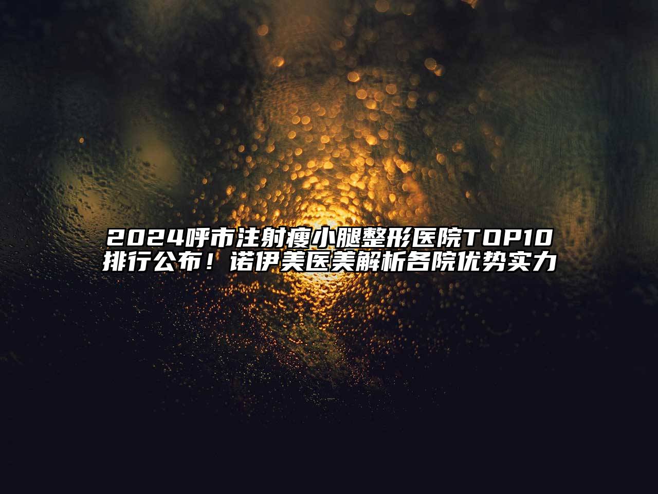 2024呼市注射瘦小腿整形医院TOP10排行公布！诺伊美医美解析各院优势实力