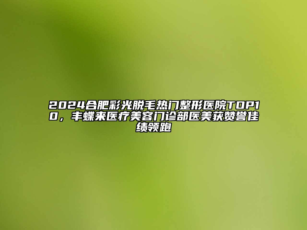2024合肥彩光脱毛热门整形医院TOP10，丰蝶来医疗美容门诊部医美获赞誉佳绩领跑