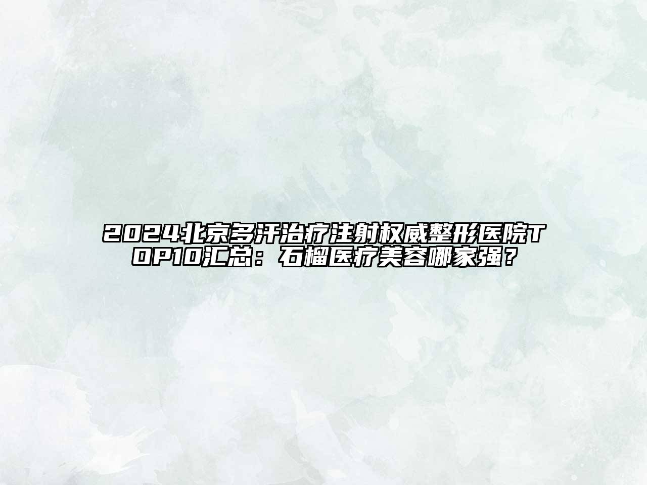 2024北京多汗治疗注射权威整形医院TOP10汇总：石榴医疗美容哪家强？