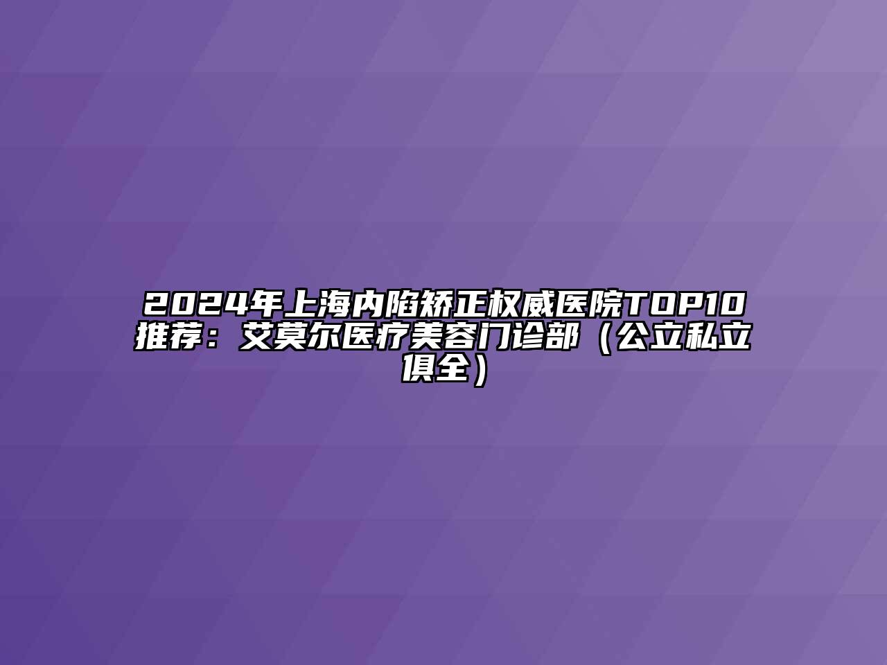 2024年上海内陷矫正权威医院TOP10推荐：艾莫尔医疗美容门诊部（公立私立俱全）
