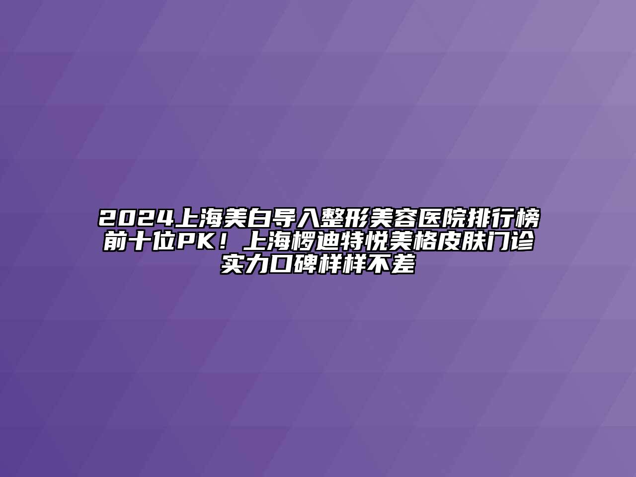 2024上海美白导入整形美容医院排行榜前十位PK！上海椤迪特悦美格皮肤门诊实力口碑样样不差