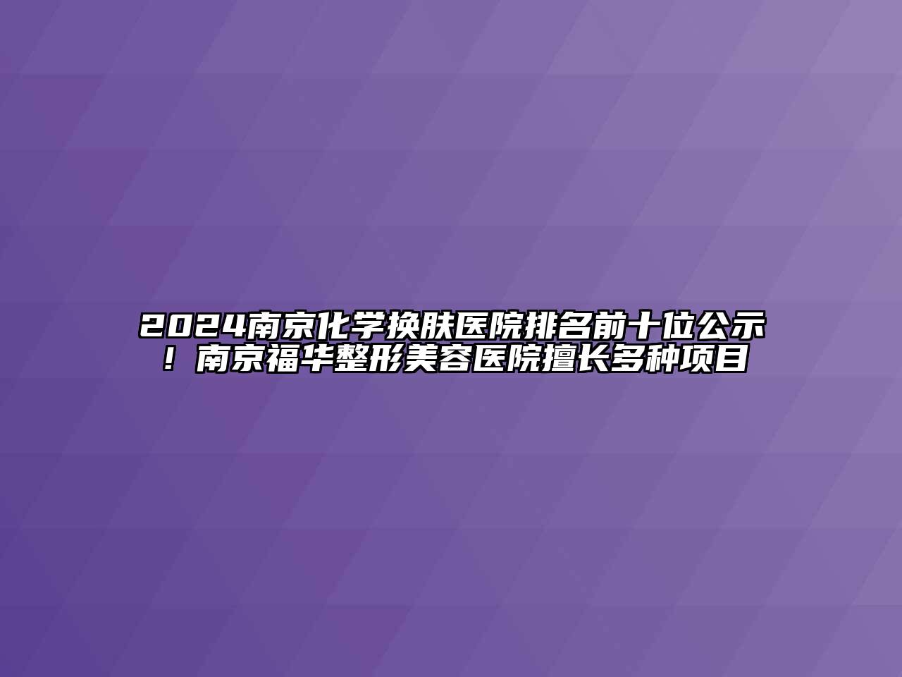 2024南京化学换肤医院排名前十位公示！南京福华整形美容医院擅长多种项目
