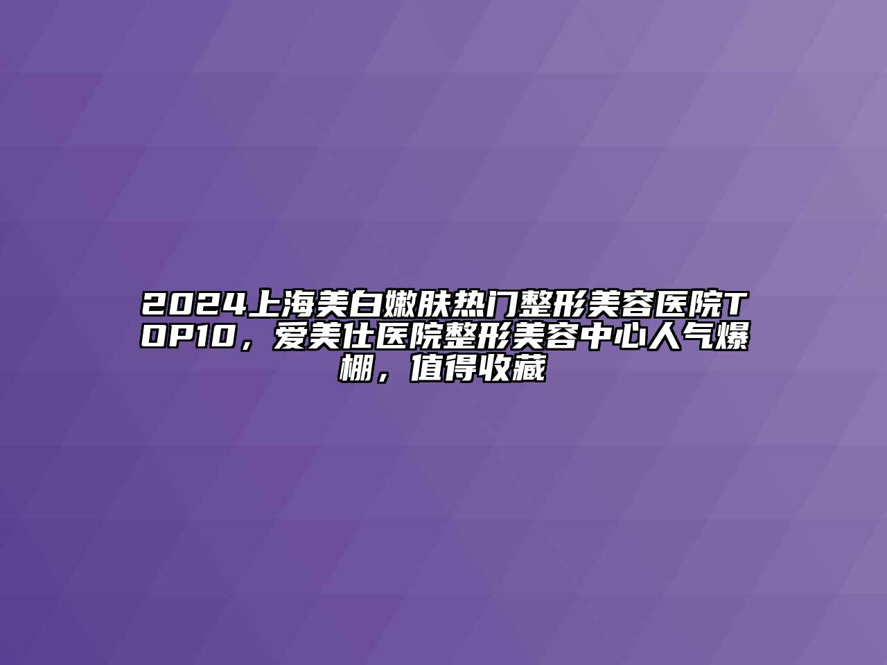 2025上海美白嫩肤热门整形美容医院TOP10，爱美仕医院整形美容中心人气爆棚，值得收藏