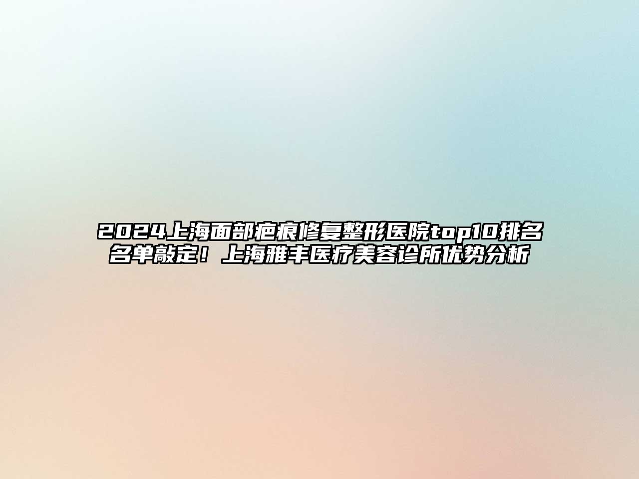 2025上海面部疤痕修复整形医院top10排名名单敲定！上海雅丰医疗美容诊所优势分析