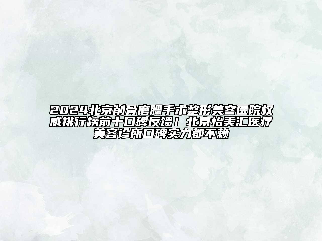 2024北京削骨磨腮手术整形美容医院权威排行榜前十口碑反馈！北京怡美汇医疗美容诊所口碑实力都不赖