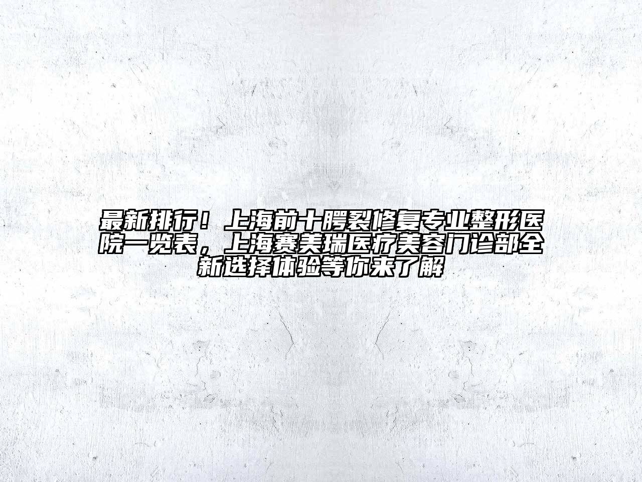 最新排行！上海前十腭裂修复专业整形医院一览表，上海赛美瑞医疗美容门诊部全新选择体验等你来了解
