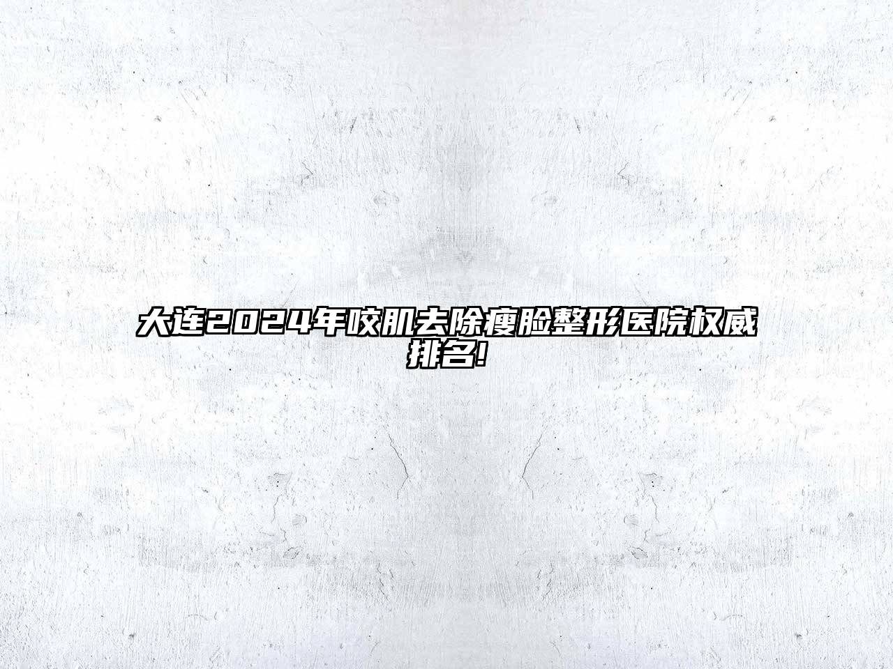 大连2024年咬肌去除瘦脸整形医院权威排名!