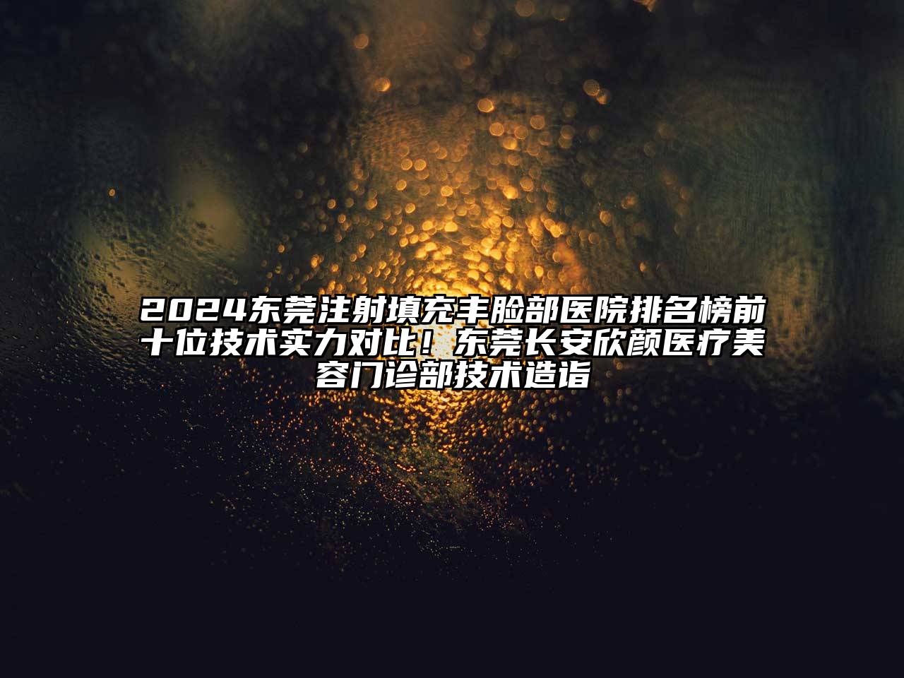 2025东莞注射填充丰脸部医院排名榜前十位技术实力对比！东莞长安欣颜医疗美容门诊部技术造诣