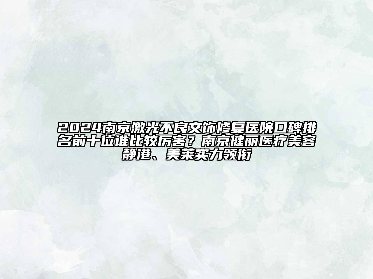 2024南京激光不良文饰修复医院口碑排名前十位谁比较厉害？南京健丽医疗美容静港、美莱实力领衔