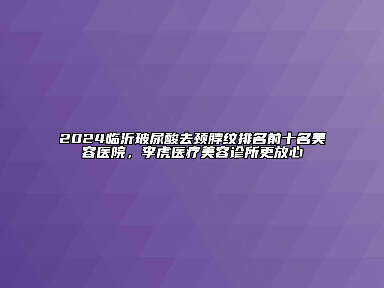 2024临沂玻尿酸去颈脖纹排名前十名美容医院，李虎医疗美容诊所更放心