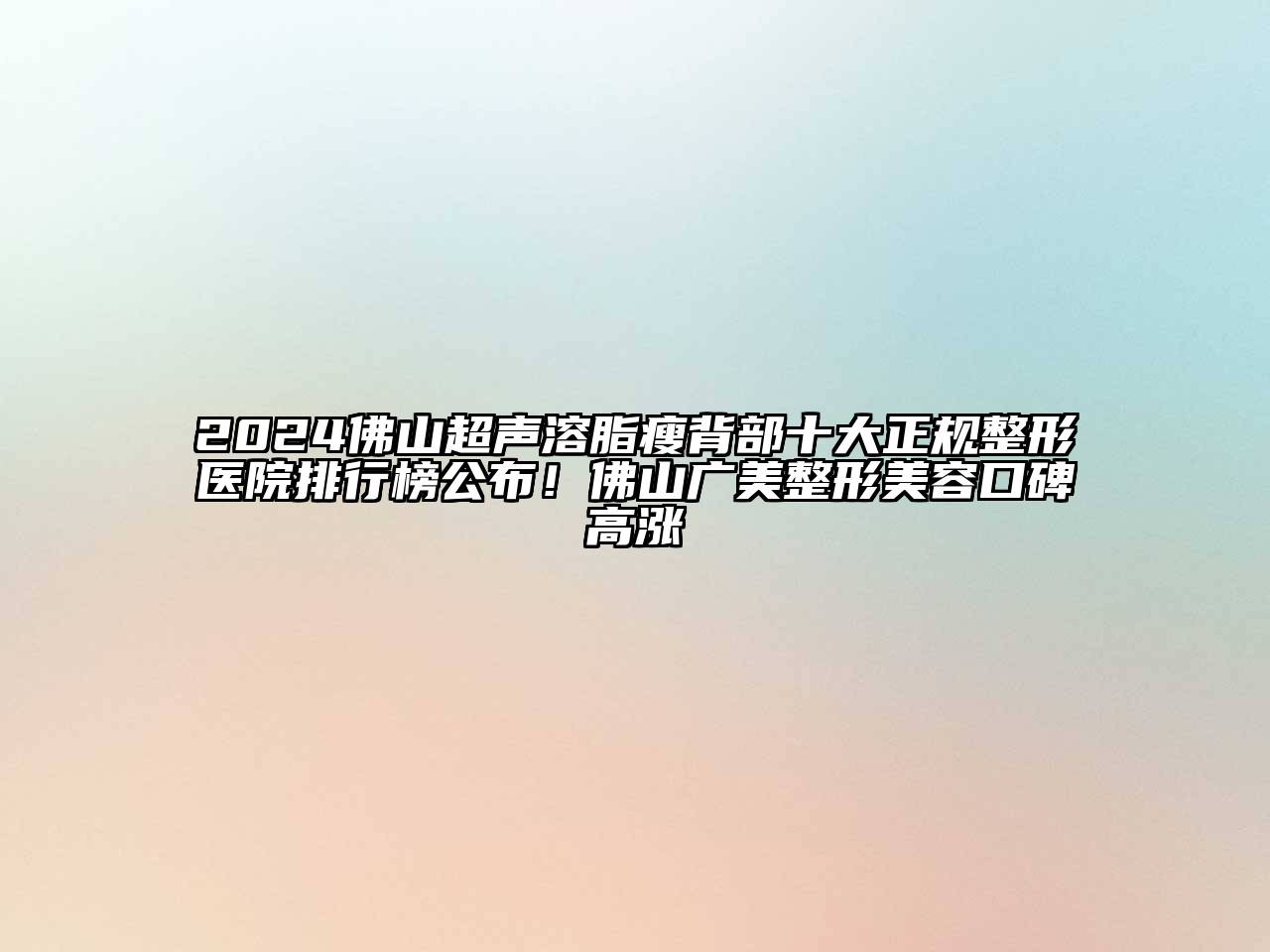 2024佛山超声溶脂瘦背部十大正规整形医院排行榜公布！佛山广美整形美容口碑高涨