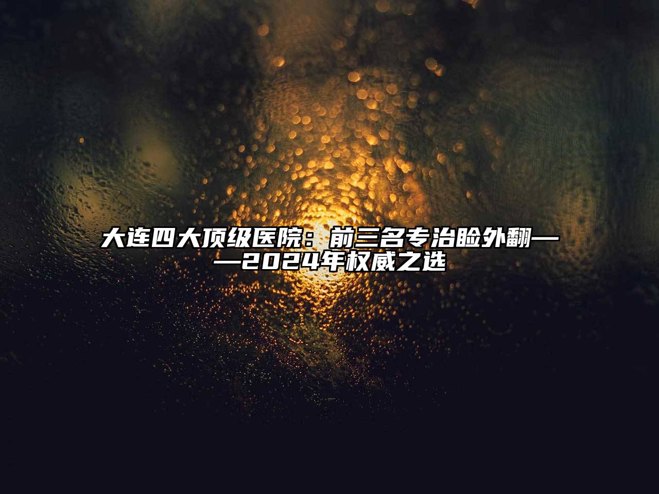 大连四大顶级医院：前三名专治睑外翻——2024年权威之选