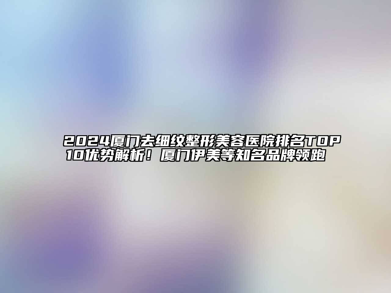 2024厦门去细纹整形美容医院排名TOP10优势解析！厦门伊美等知名品牌领跑