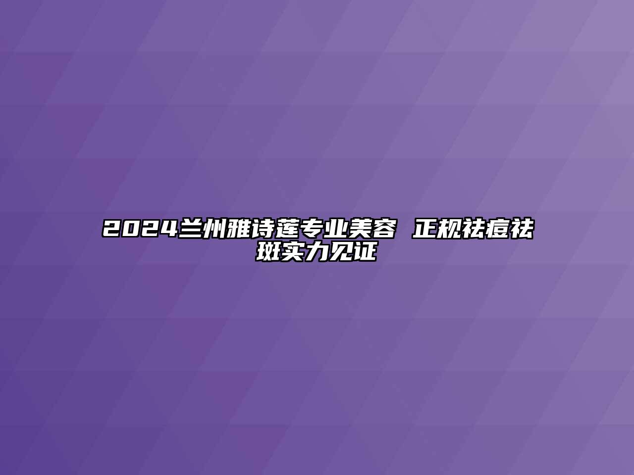 2025兰州雅诗莲专业美容 正规祛痘祛斑实力见证