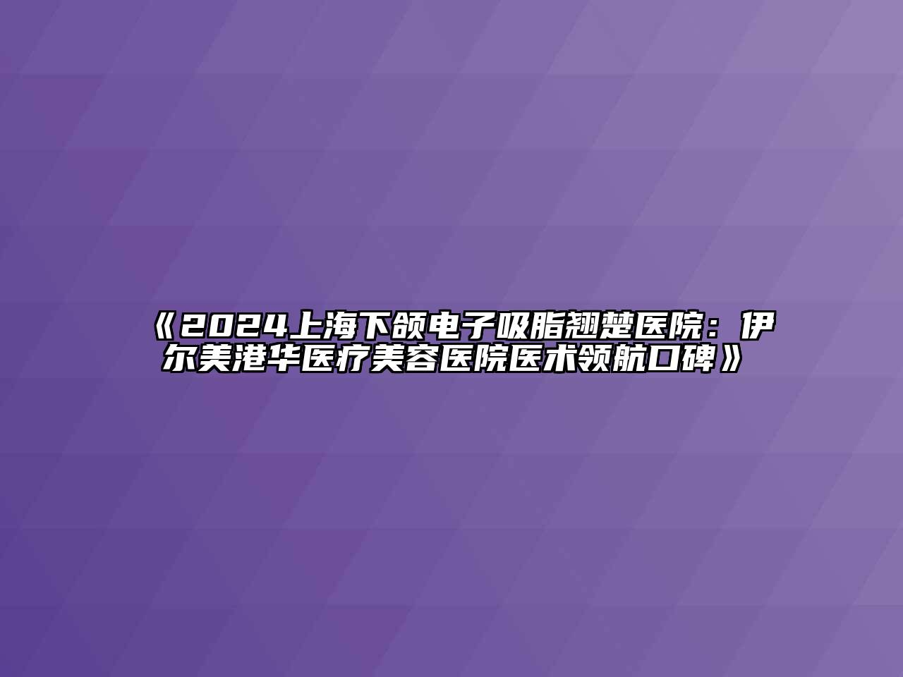 2024上海下颌电子吸脂翘楚医院：伊尔美港华医疗美容医院医术领航口碑