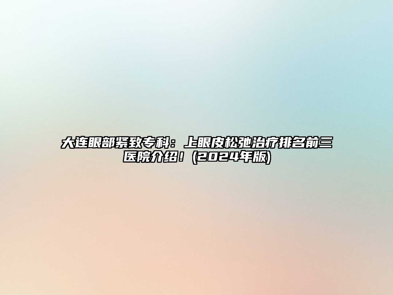 大连眼部紧致专科：上眼皮松弛治疗排名前三医院介绍！(2025年版)