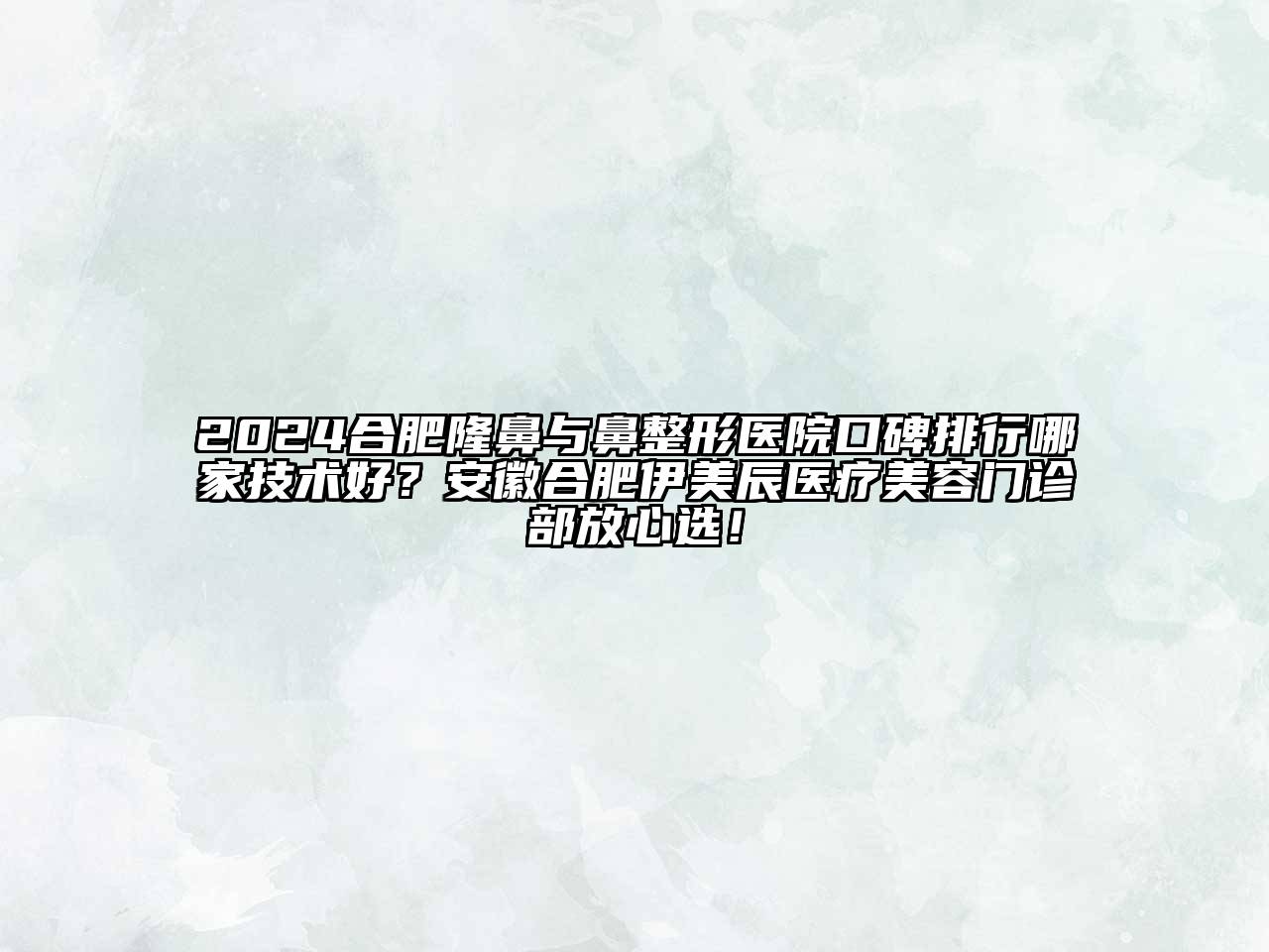 2024合肥隆鼻与鼻整形医院口碑排行哪家技术好？安徽合肥伊美辰医疗美容门诊部放心选！