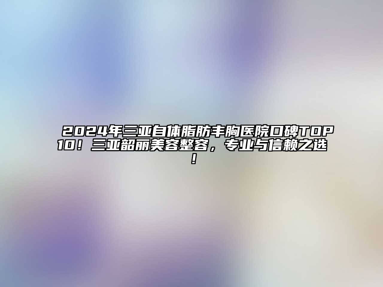 2024年三亚自体脂肪丰胸医院口碑TOP10！三亚韶丽美容整容，专业与信赖之选！