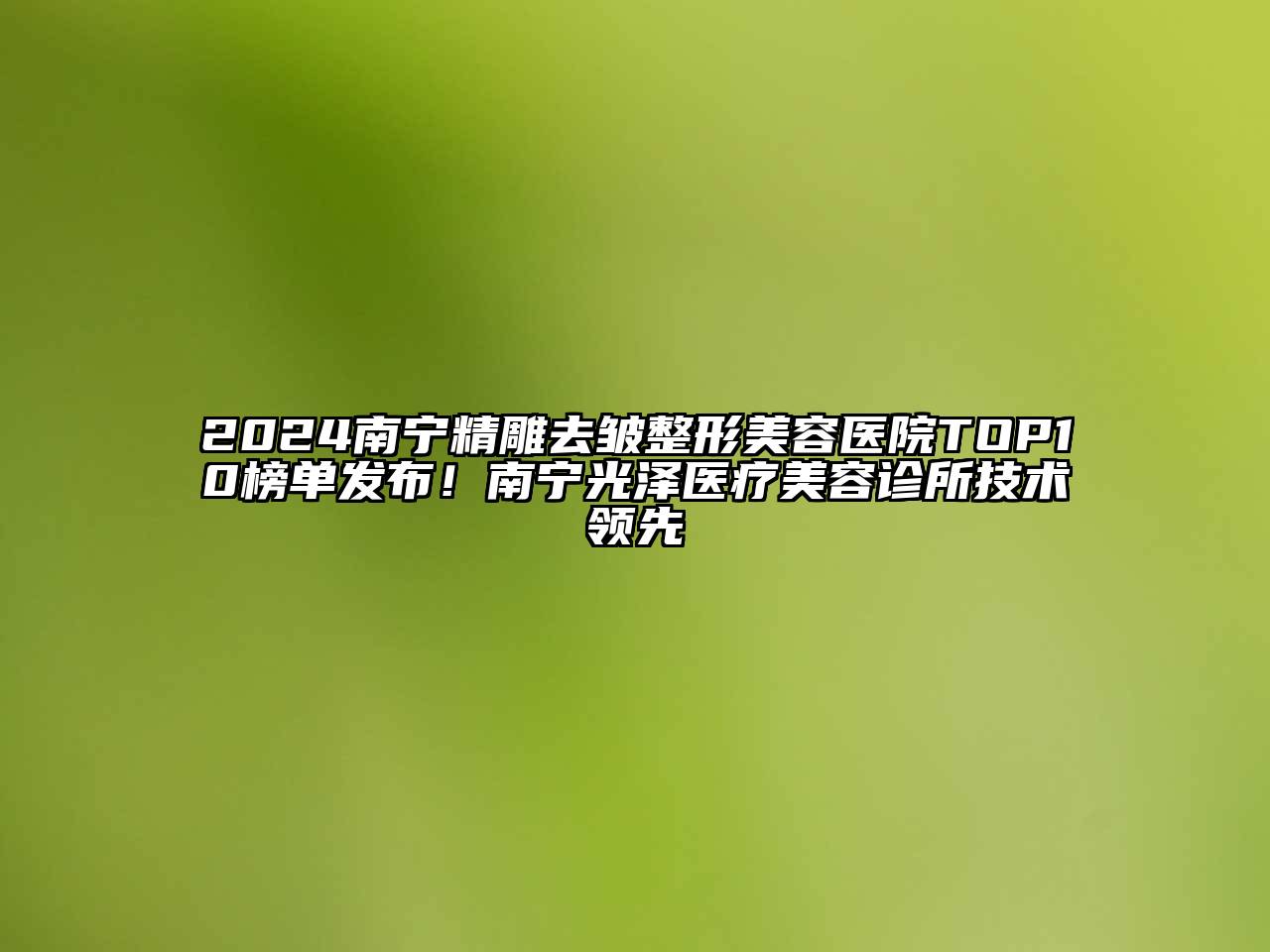 2025南宁精雕去皱整形美容医院TOP10榜单发布！南宁光泽医疗美容诊所技术领先