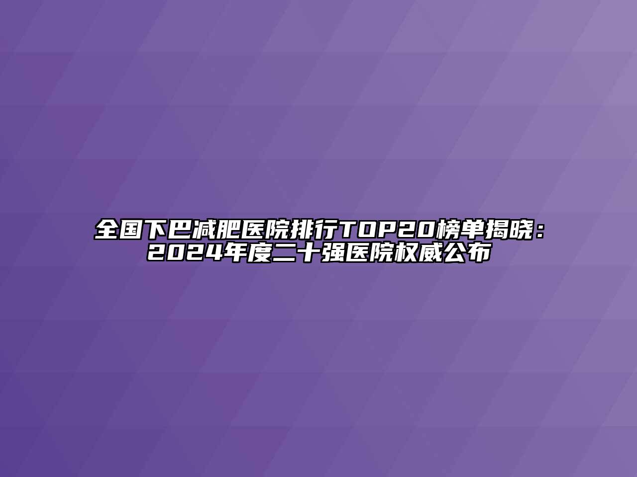 全国下巴减肥医院排行TOP20榜单揭晓：2024年度二十强医院权威公布