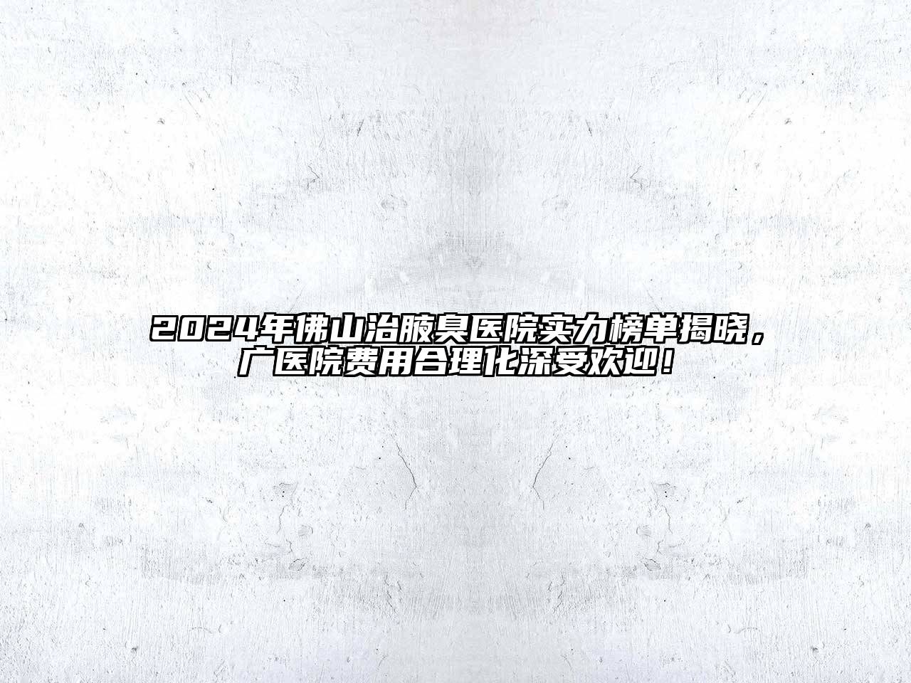 2024年佛山治腋臭医院实力榜单揭晓，广医院费用合理化深受欢迎！