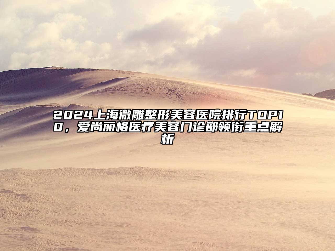 2025上海微雕整形美容医院排行TOP10，爱尚丽格医疗美容门诊部领衔重点解析