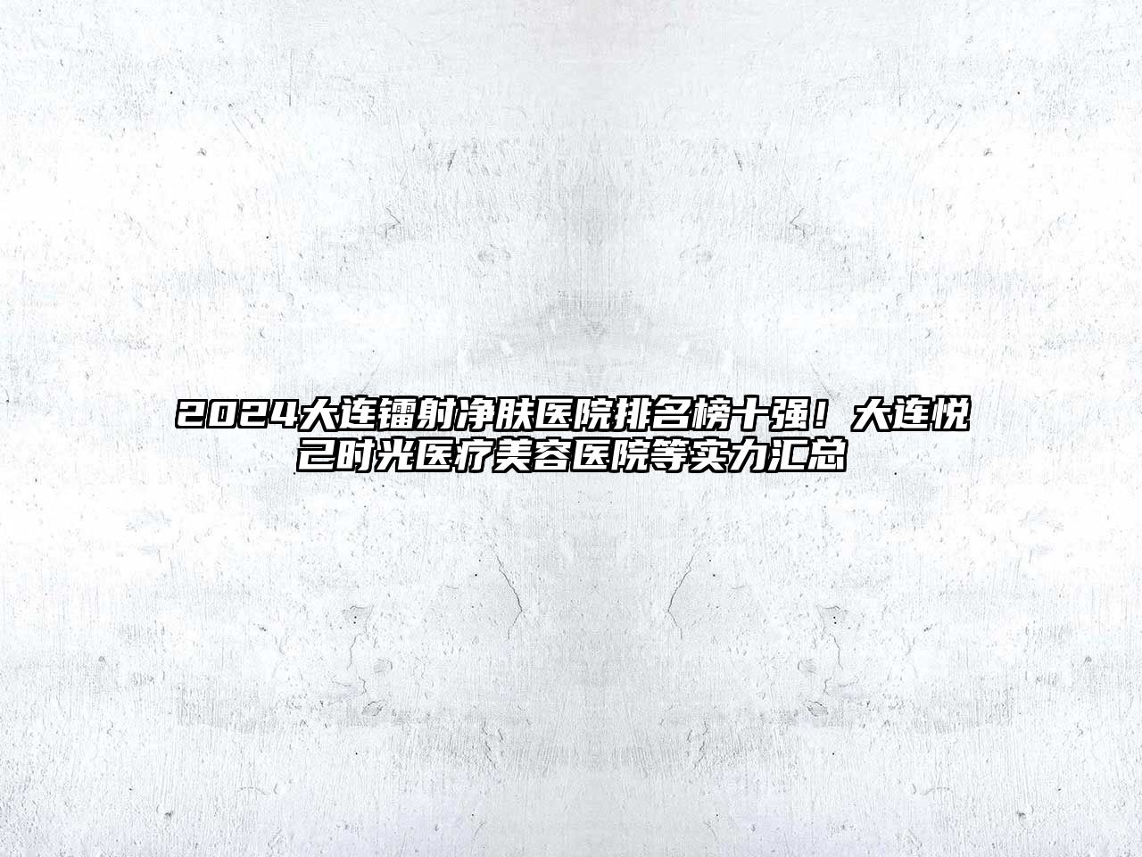 2025大连镭射净肤医院排名榜十强！大连悦己时光医疗美容医院等实力汇总