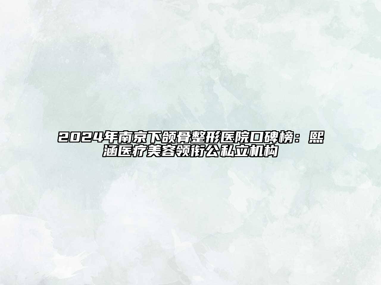 2024年南京下颌骨整形医院口碑榜：熙涵医疗美容领衔公私立机构