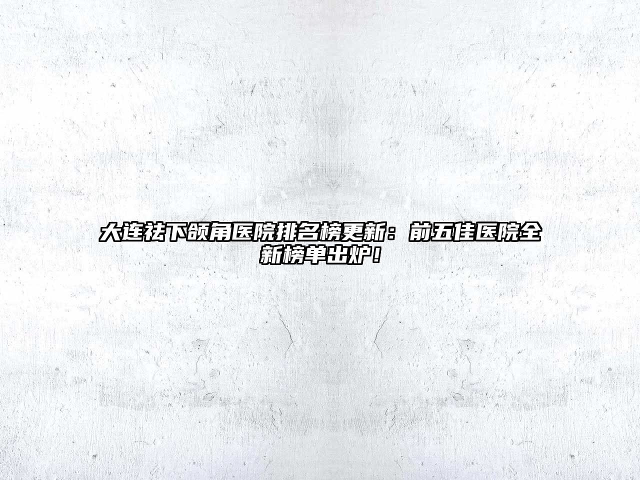 大连祛下颌角医院排名榜更新：前五佳医院全新榜单出炉！