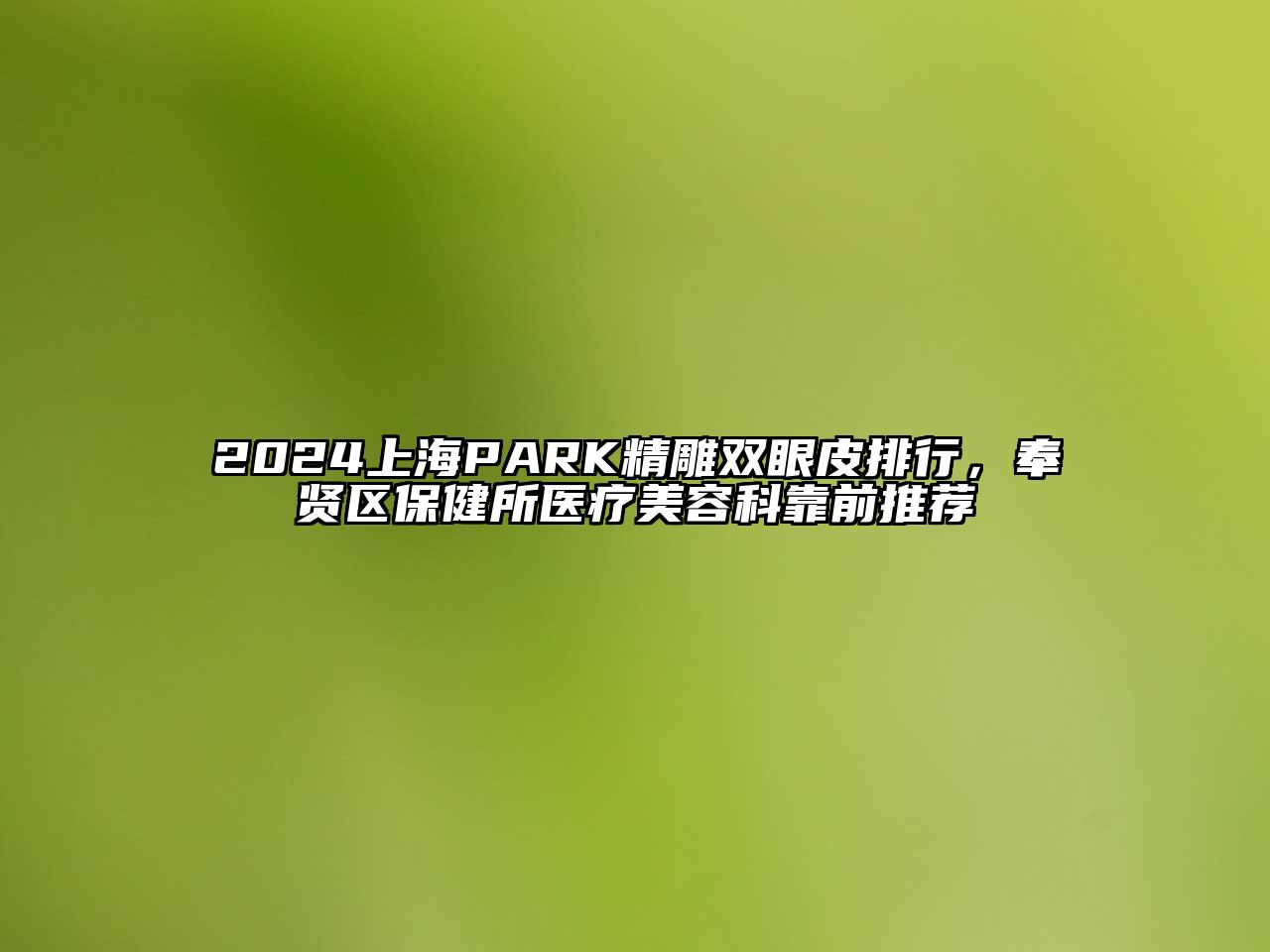 2024上海PARK精雕双眼皮排行，奉贤区保健所医疗美容科靠前推荐