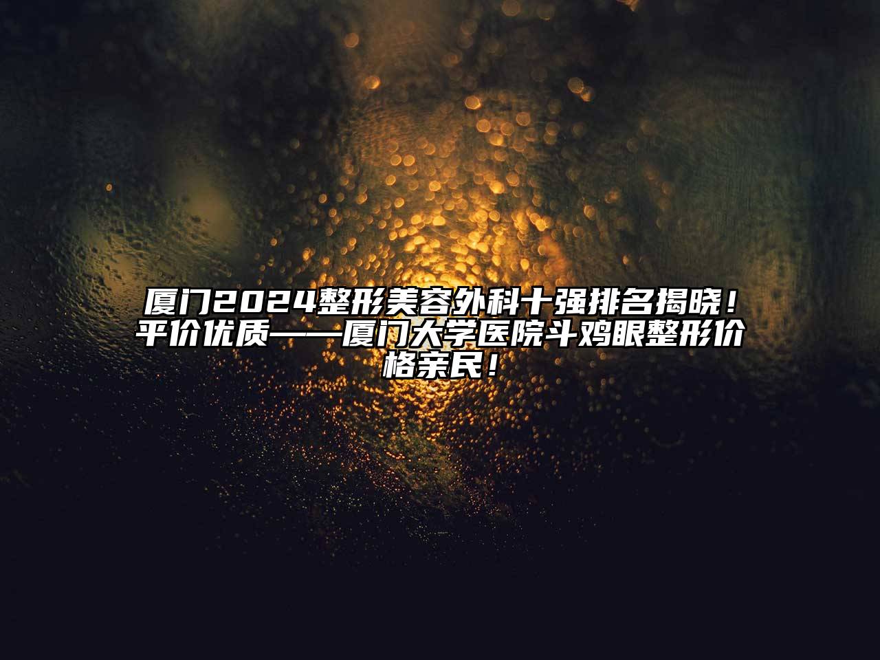 厦门2024整形美容外科十强排名揭晓！平价优质——厦门大学医院斗鸡眼整形价格亲民！