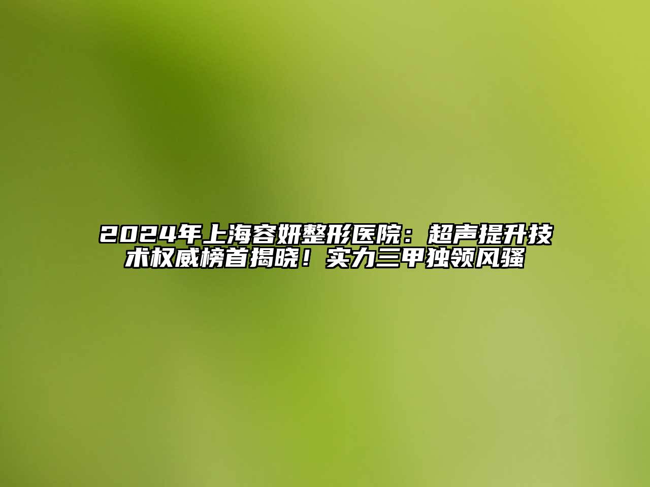 2024年上海容妍整形医院：超声提升技术权威榜首揭晓！实力三甲独领风骚