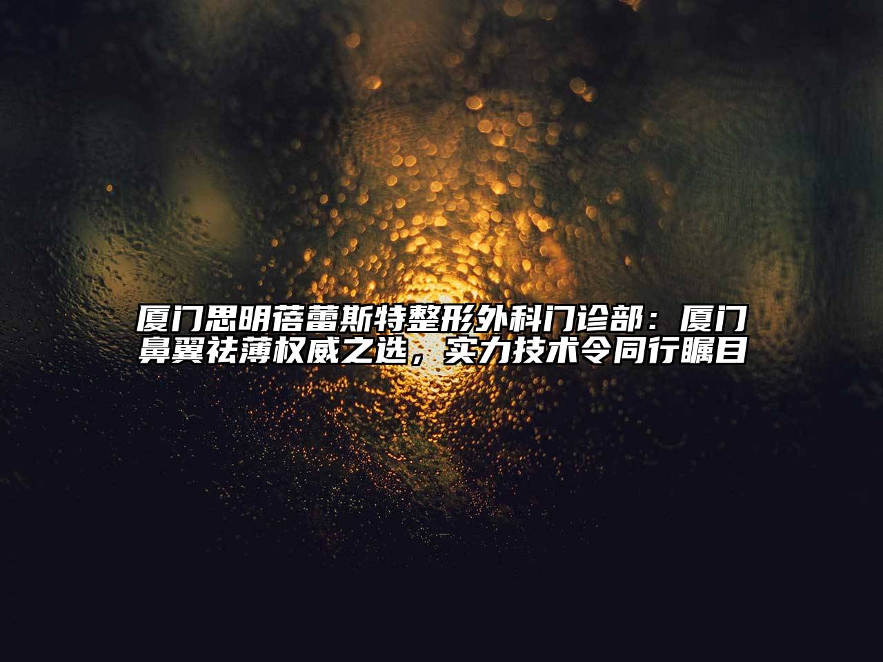 厦门思明蓓蕾斯特整形外科门诊部：厦门鼻翼祛薄权威之选，实力技术令同行瞩目