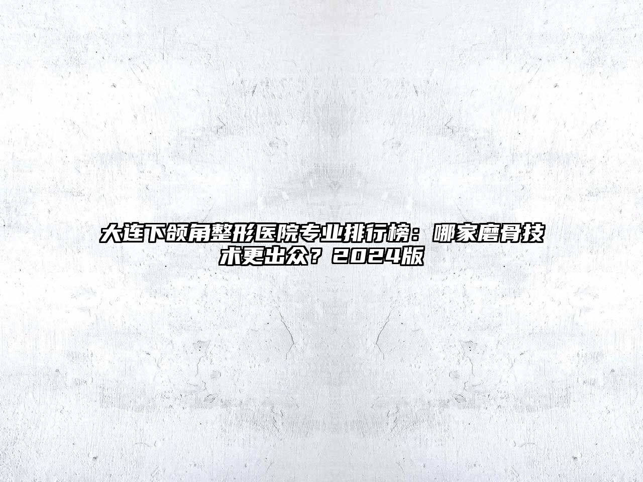 大连下颌角整形医院专业排行榜：哪家磨骨技术更出众？2025版