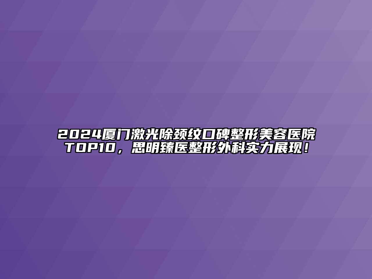2024厦门激光除颈纹口碑整形美容医院TOP10，思明臻医整形外科实力展现！