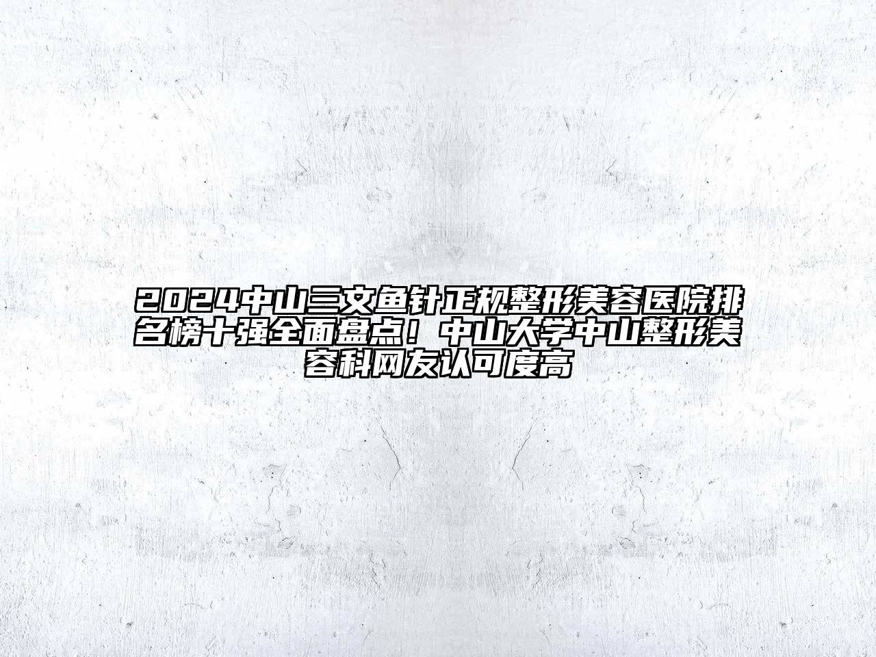 2025中山三文鱼针正规整形美容医院排名榜十强全面盘点！中山大学中山整形美容科网友认可度高