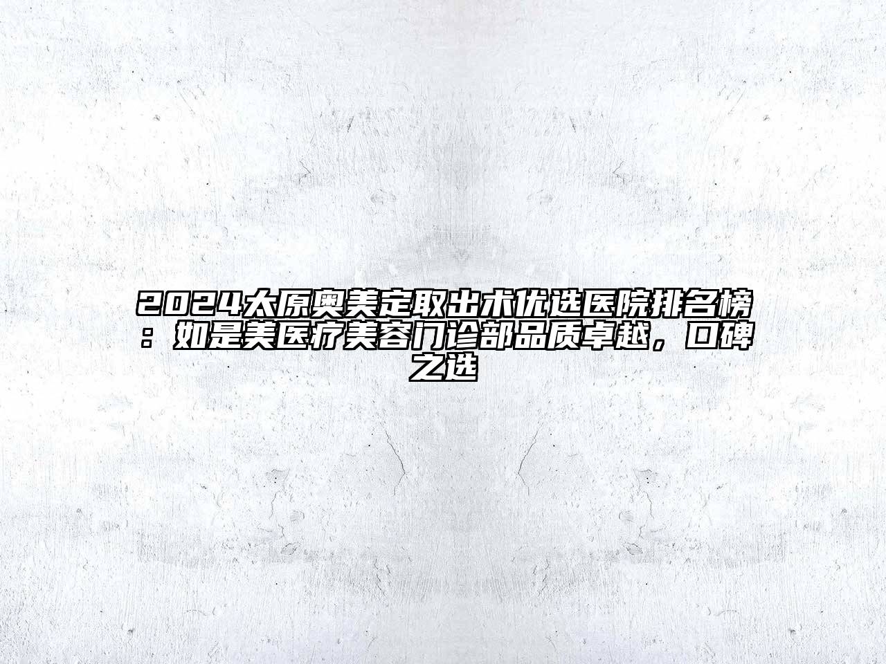 2024太原奥美定取出术优选医院排名榜：如是美医疗美容门诊部品质卓越，口碑之选