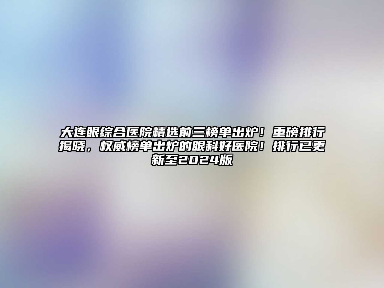 大连眼综合医院精选前三榜单出炉！重磅排行揭晓，权威榜单出炉的眼科好医院！排行已更新至2025版