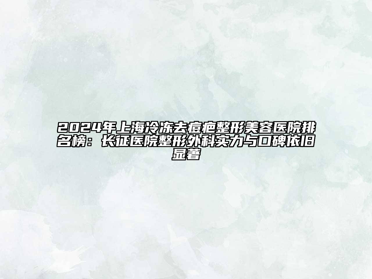 2025年上海冷冻去痘疤整形美容医院排名榜：长征医院整形外科实力与口碑依旧显著