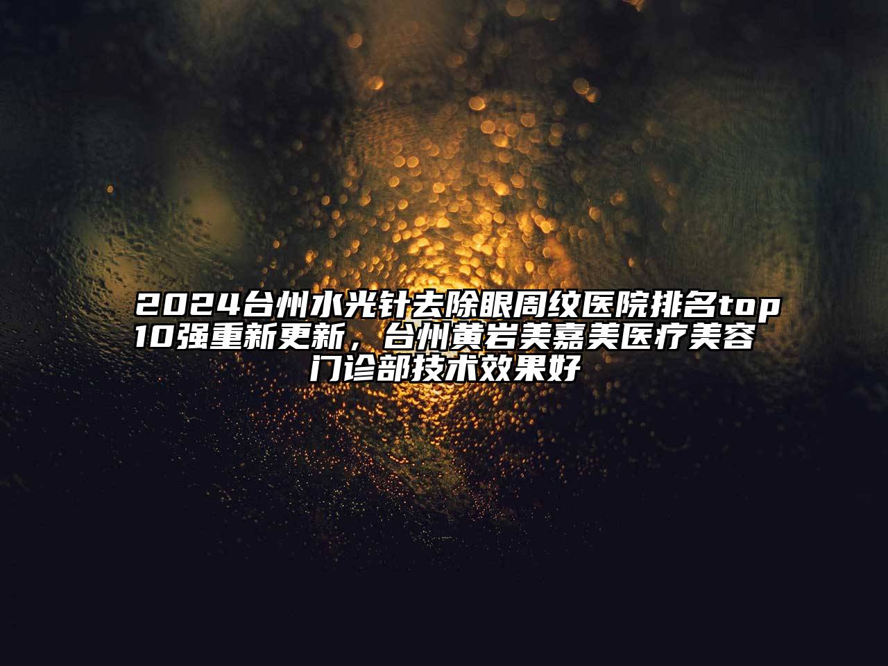 2024台州水光针去除眼周纹医院排名top10强重新更新，台州黄岩美嘉美医疗美容门诊部技术效果好