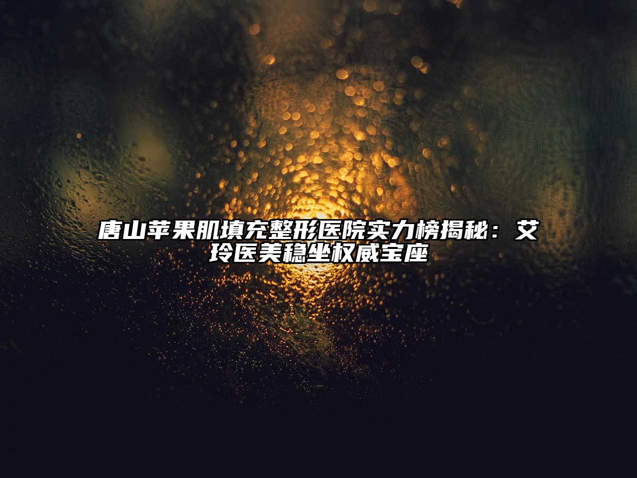 唐山苹果肌填充整形医院实力榜揭秘：艾玲医美稳坐权威宝座
