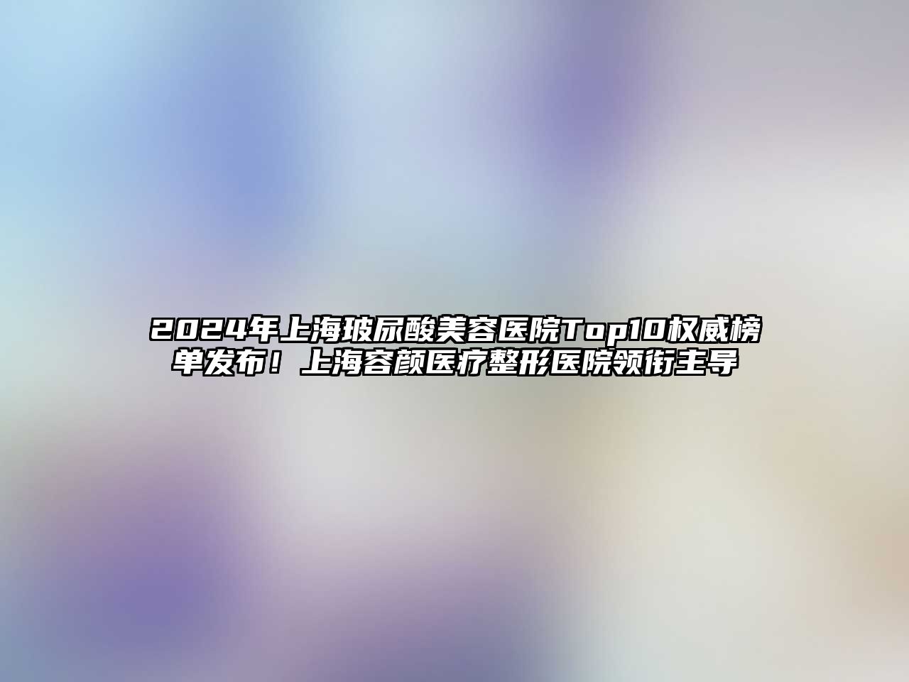 2025年上海玻尿酸美容医院Top10权威榜单发布！上海容颜医疗整形医院领衔主导