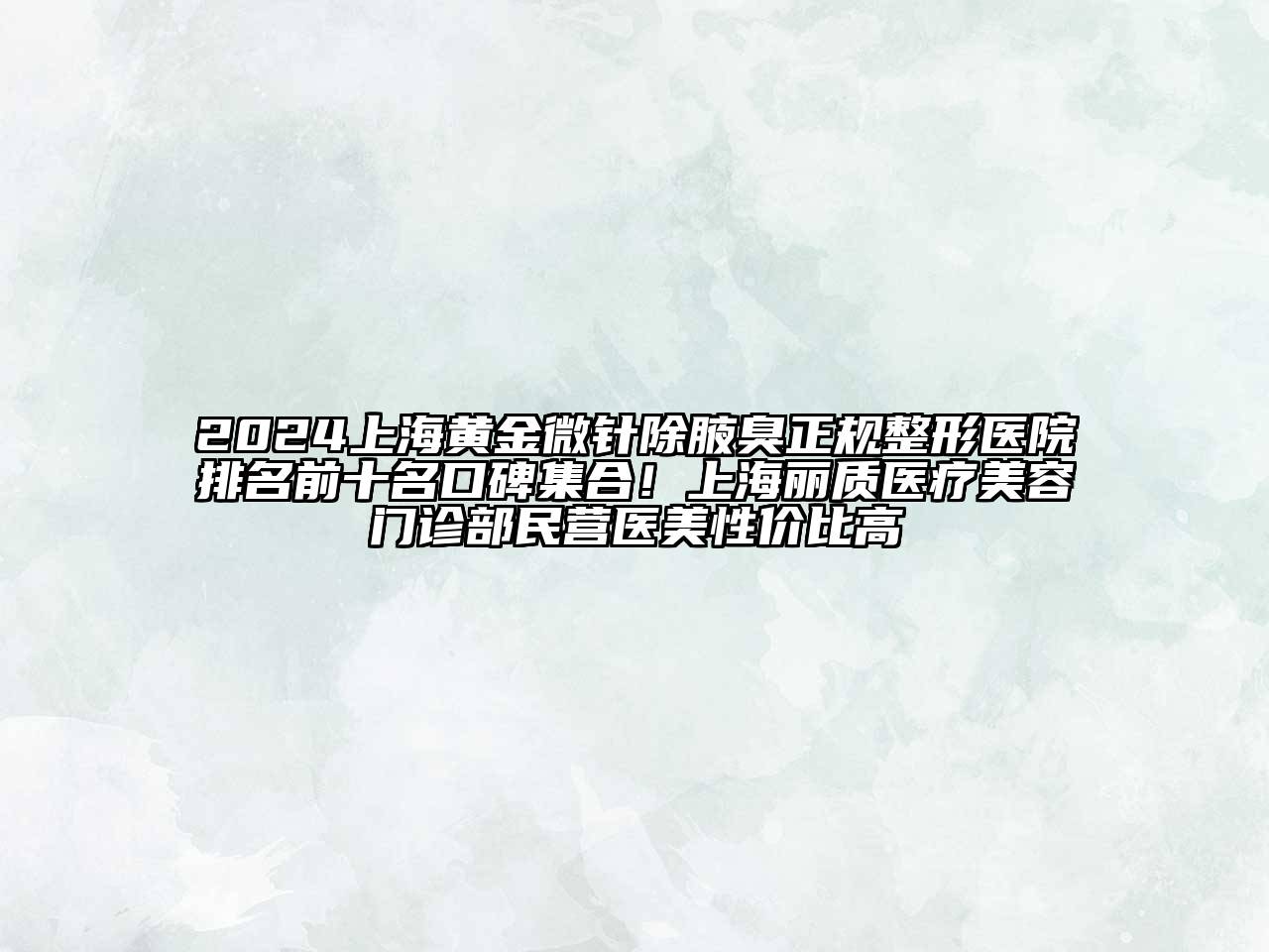 2024上海黄金微针除腋臭正规整形医院排名前十名口碑集合！上海丽质医疗美容门诊部民营医美性价比高
