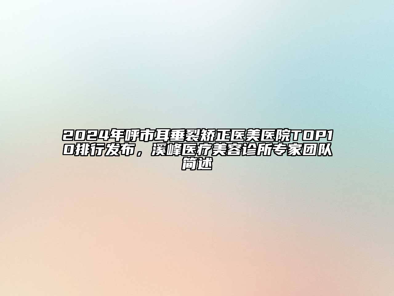 2024年呼市耳垂裂矫正医美医院TOP10排行发布，溪峰医疗美容诊所专家团队简述