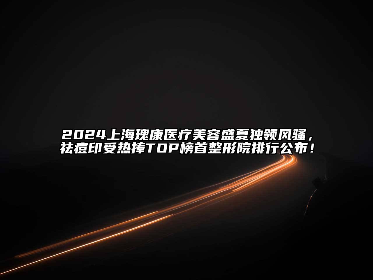 2024上海瑰康医疗美容盛夏独领风骚，祛痘印受热捧TOP榜首整形院排行公布！