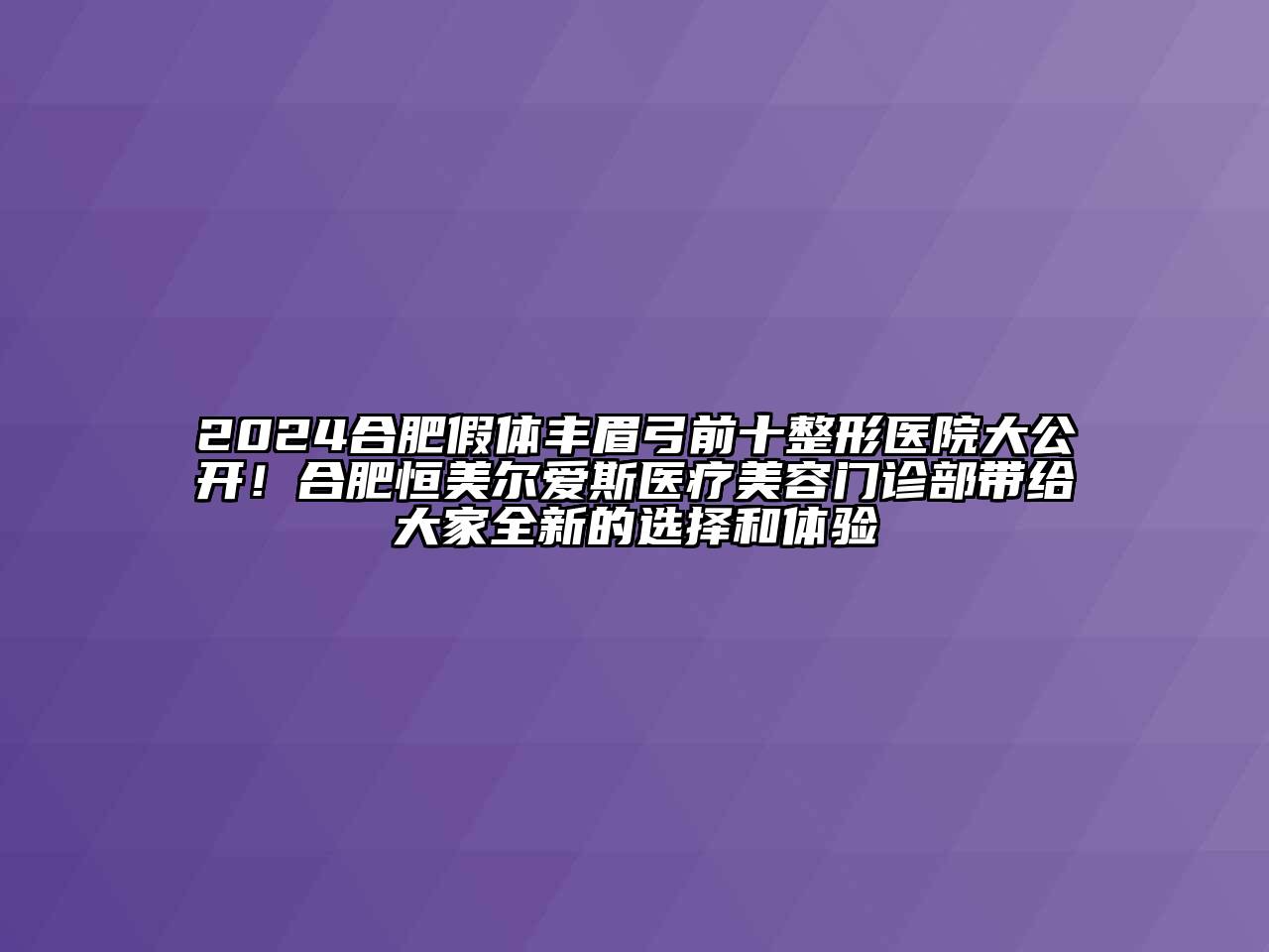 2024合肥假体丰眉弓前十整形医院大公开！合肥恒美尔爱斯医疗美容门诊部带给大家全新的选择和体验
