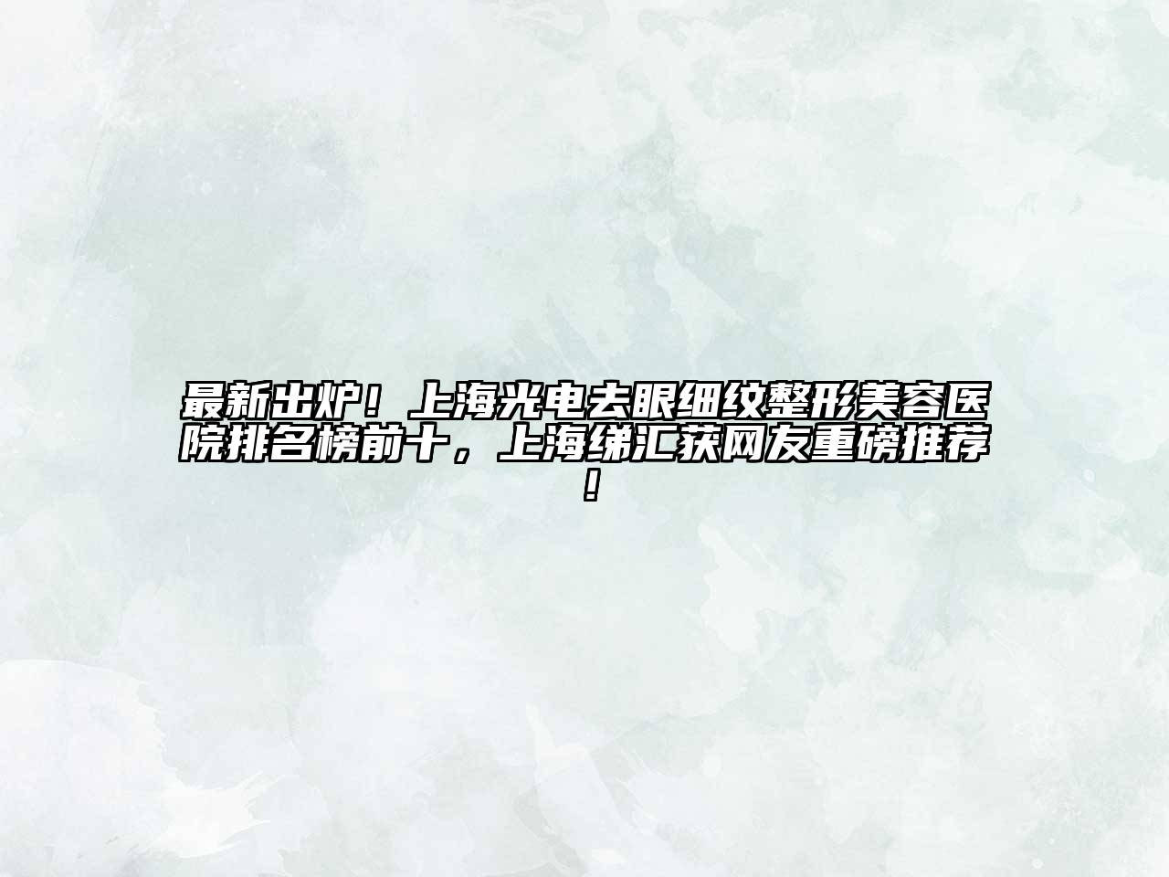 最新出炉！上海光电去眼细纹整形美容医院排名榜前十，上海绨汇获网友重磅推荐！