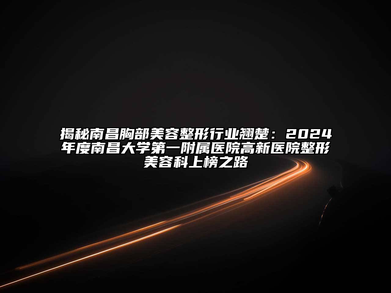 揭秘南昌胸部美容整形行业翘楚：2024年度南昌大学第一附属医院高新医院整形美容科上榜之路
